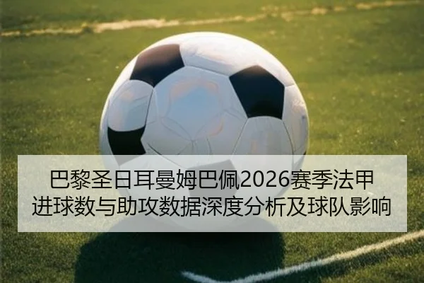 巴黎圣日耳曼姆巴佩2026赛季法甲进球数与助攻数据深度分析及球队影响