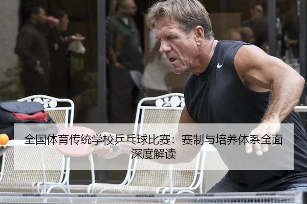 全国体育传统学校乒乓球比赛：赛制与培养体系全面深度解读